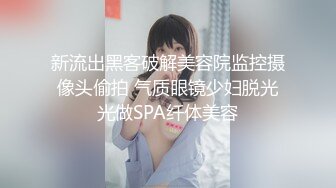 新流出黑客破解美容院监控摄像头偷拍 气质眼镜少妇脱光光做SPA纤体美容