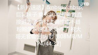 【新片速遞】&nbsp;&nbsp;巨乳妹子 爽你就叫出来 我直接进去了 身材丰满性格不错 粉鲍鱼快速猛抠受不了 被大哥无套输出 内射 [808MB/MP4/44:32]