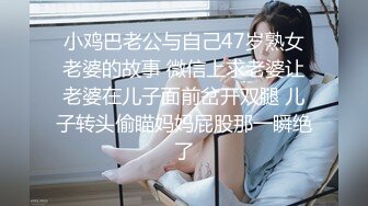 小鸡巴老公与自己47岁熟女老婆的故事 微信上求老婆让老婆在儿子面前岔开双腿 儿子转头偷瞄妈妈屁股那一瞬绝了