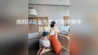 南韩探花金先生-约炮半推半就学生妹