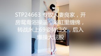 STP24663 专攻人妻良家，开房鸳鸯浴操逼，浴缸里缠绵，转战床上69姿势口交，后入爆操大屁股