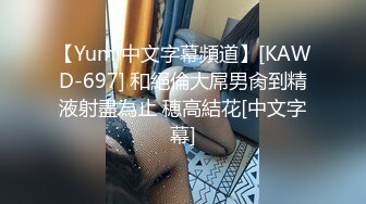 【Yumi中文字幕頻道】[KAWD-697] 和絕倫大屌男肏到精液射盡為止 穂高結花[中文字幕]