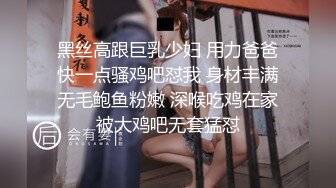 黑丝高跟巨乳少妇 用力爸爸快一点骚鸡吧怼我 身材丰满无毛鲍鱼粉嫩 深喉吃鸡在家被大鸡吧无套猛怼