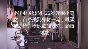 [MP4/ 465M] 22岁外围小美女，苗条美乳身材一流，跳蛋辅助玩弄得她欲仙欲死，劲爆刺激