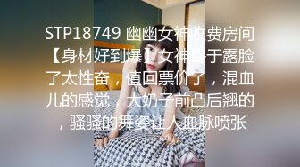 STP18749 幽幽女神收费房间【身材好到爆】女神终于露脸了太性奋，值回票价了，混血儿的感觉，大奶子前凸后翘的，骚骚的舞姿让人血脉喷张