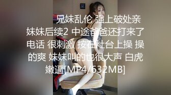 ❤️❤️兄妹乱伦 强上破处亲妹妹后续2 中途爸爸还打来了电话 很刺激 按在灶台上操 操的爽 妹妹叫的也很大声 白虎嫩逼[MP4/632MB]