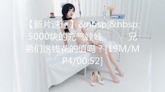 【新片速遞】&nbsp;&nbsp;5000块的充气娃娃❤️❤️兄弟们这钱花的值吗？[19M/MP4/00:52]