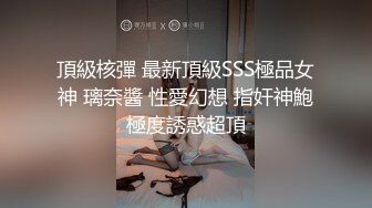 頂級核彈 最新頂級SSS極品女神 璃奈醬 性愛幻想 指奸神鮑極度誘惑超頂