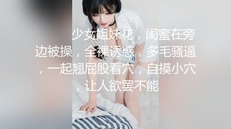 ❤️❤️少女姐妹花，闺蜜在旁边被操，全裸诱惑，多毛骚逼，一起翘屁股看穴，自摸小穴，让人欲罢不能