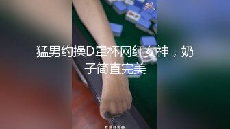 猛男约操D罩杯网红女神，奶子简直完美