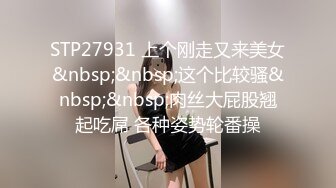 STP27931 上个刚走又来美女&nbsp;&nbsp;这个比较骚&nbsp;&nbsp;肉丝大屁股翘起吃屌 各种姿势轮番操