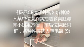 《极品CP魔手外购》坑神潜入某单位女厕实拍超多美腿漂亮小姐姐方便，前后位逼脸同框，各种性感诱人毛毛逼 (9)