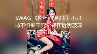 SWAG 《粉丝约炮2.0》小只马不怕被干死全裸在透明玻璃前激情 Ouopuppy