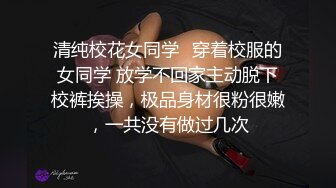 清纯校花女同学✿穿着校服的女同学 放学不回家主动脱下校裤挨操，极品身材很粉很嫩，一共没有做过几次