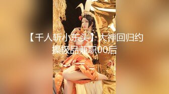 【千人斩小东头】大神回归约操极品兼职00后