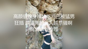 高颜值纹身辣妹吃鸡巴被猛男狂插 越漂亮的女人越是骚啊 高清精彩推荐