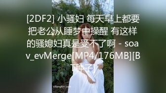 [2DF2] 小骚妇 每天早上都要把老公从睡梦中操醒 有这样的骚媳妇真是受不了啊 - soav_evMerge[MP4/176MB][BT种子]