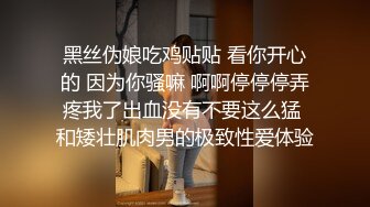 黑丝伪娘吃鸡贴贴 看你开心的 因为你骚嘛 啊啊停停停弄疼我了出血没有不要这么猛 和矮壮肌肉男的极致性爱体验