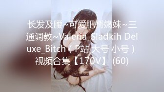 长发及腰~可爱肥臀嫩妹~三通调教~Valeria_Sladkih Deluxe_Bitch（P站 大号 小号）视频合集【170V】 (60)