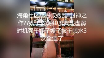 海角社区小哥叔嫂乱L封神之作??嫂子发烧40度我趁虚弱时机强干嫂子嫂子被干喷水3次全湿了