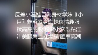 反差小淫娃巨乳身材学妹〖小巨〗魅惑紧身蜘蛛侠情趣服 撅高高屁股 粉嫩小穴湿粘淫汁美腿肩上扛爆操 颤挛高潮