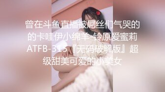 曾在斗鱼直播被屌丝们气哭的的卡哇伊小绵羊-铃原爱蜜莉ATFB-315『无码破解版』超级甜美可爱的小美女