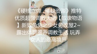 《硬核炸弹✿稀缺资源》推特优质超强调教大佬【奴隶物语】新奴兔兔之少女劳改屋2~露出体罚圈养调教生活 玩弄女人的最高境界