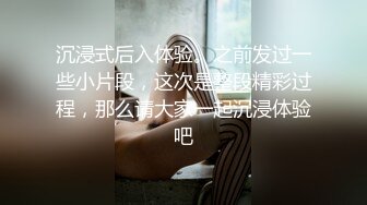 沉浸式后入体验。之前发过一些小片段，这次是整段精彩过程，那么请大家一起沉浸体验吧