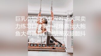 巨乳小坦克熟女深喉吃大屌卖力练习口技第一视角露出大鲍鱼大号道具自慰阴蒂双腿颤抖