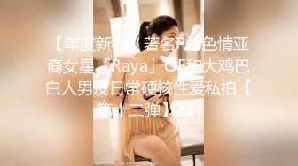 【年度新档】著名P站色情亚裔女星「Raya」OF和大鸡巴白人男友日常硬核性爱私拍【第十二弹】 (1)