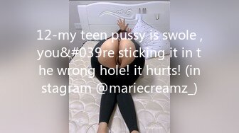 12-my teen pussy is swole ,you&#039re sticking it in the wrong hole! it hurts! (instagram @mariecreamz_)