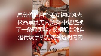 尾随偷拍两个美女裙底风光 极品黑丝无内美女.中途还换了一条骚黑丝+长裙靓女独自逛街玩手机无防备透明内内