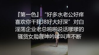 『第一色』“好多水老公好痒喜欢你干我J8好大好深”对白淫荡企业老总啪啪说话嗲嗲的骚货女助理呻吟嗲叫声不断