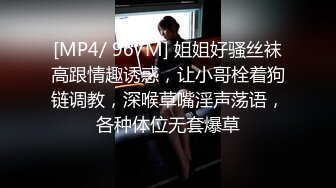 [MP4/ 967M] 姐姐好骚丝袜高跟情趣诱惑，让小哥栓着狗链调教，深喉草嘴淫声荡语，各种体位无套爆草