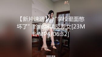 【新片速遞】 “学校里面憋坏了”约啪眼镜反差女[23MB/MP4/06:32]