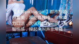 【大神pickupgirl】都市白领白富美，黑丝狐狸精，非常卖力口活，含住鸡巴疯狂舔，肉臀性感，操起来叫声非常骚！