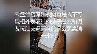 云盘泄密流出视图真是人不可貌相外表清纯的妹子居然和男友玩肛交逼逼玩的这么黑高清无水印