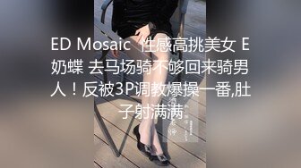 ED Mosaic  性感高挑美女 E奶蝶 去马场骑不够回来骑男人！反被3P调教爆操一番,肚子射满满