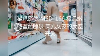 猫爪影像 MSD-166 极品嫩鲍蜜汁喷泉 美乳女友的反差开关