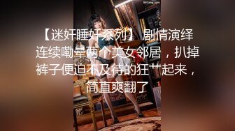 【迷奸睡奸系列】 剧情演绎 连续嘞晕两个美女邻居，扒掉裤子便迫不及待的狂艹起来，简直爽翻了