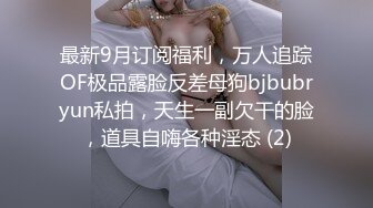 最新9月订阅福利，万人追踪OF极品露脸反差母狗bjbubryun私拍，天生一副欠干的脸，道具自嗨各种淫态 (2)