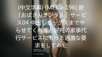 (中文字幕) [MEKO-196] 新「おばさんレンタル」サービス04 中出しセックスまでやらせてくれると評判の家事代行サービスにもっと過激な要求をしてみた