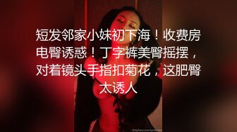 短发邻家小妹初下海！收费房电臀诱惑！丁字裤美臀摇摆，对着镜头手指扣菊花，这肥臀太诱人