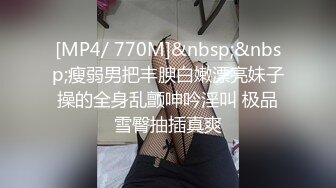 [MP4/ 770M]&nbsp;&nbsp;瘦弱男把丰腴白嫩漂亮妹子操的全身乱颤呻吟淫叫 极品雪臀抽插真爽