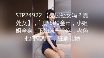 STP24922 【见过处女吗？真处女】，门票500金币，小姐姐全身上下嫩就一个字，老色批们高潮了，狂刷礼物