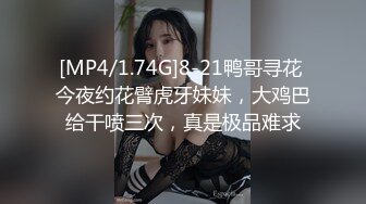 [MP4/1.74G]8-21鸭哥寻花 今夜约花臂虎牙妹妹，大鸡巴给干喷三次，真是极品难求