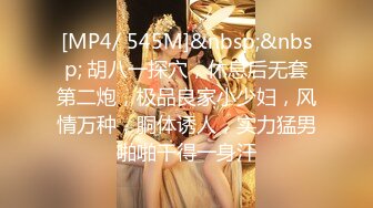 [MP4/ 545M]&nbsp;&nbsp; 胡八一探穴，休息后无套第二炮，极品良家小少妇，风情万种，胴体诱人，实力猛男啪啪干得一身汗