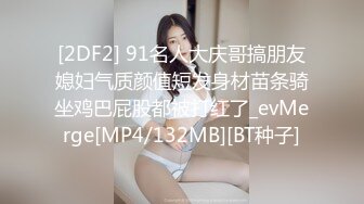 [2DF2] 91名人大庆哥搞朋友媳妇气质颜值短发身材苗条骑坐鸡巴屁股都被打红了_evMerge[MP4/132MB][BT种子]