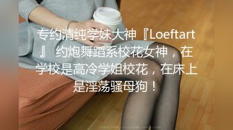 专约清纯学妹大神『Loeftart』 约炮舞蹈系校花女神，在学校是高冷学姐校花，在床上是淫荡骚母狗！