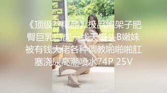 《顶级??精品》极品炮架子肥臀巨乳白虎一线天馒头B嫩妹被有钱大佬各种调教啪啪啪肛塞浇尿高潮喷水74P 25V